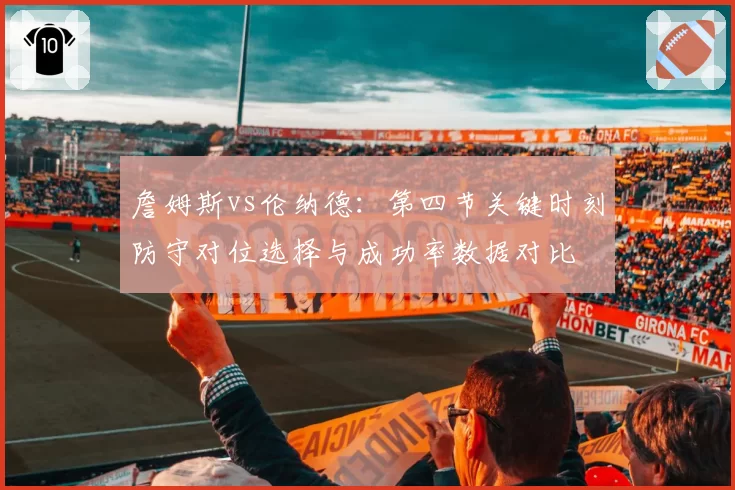 詹姆斯vs伦纳德：第四节关键时刻防守对位选择与成功率数据对比