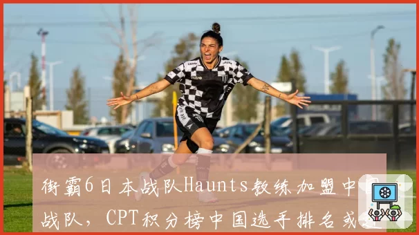 街霸6日本战队Haunts教练加盟中国战队，CPT积分榜中国选手排名或迎突破