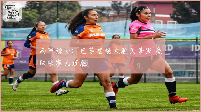 西甲综合：巴萨客场大胜贝蒂斯 豪取联赛九连胜