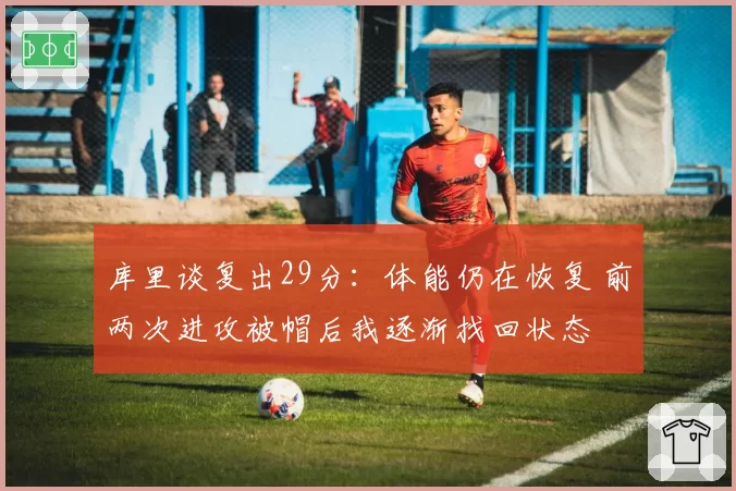 库里谈复出29分：体能仍在恢复 前两次进攻被帽后我逐渐找回状态