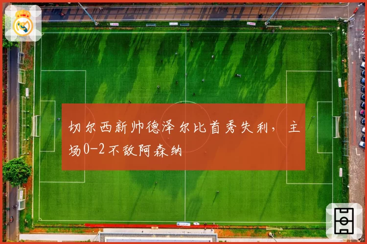 切尔西新帅德泽尔比首秀失利，主场0-2不敌阿森纳
