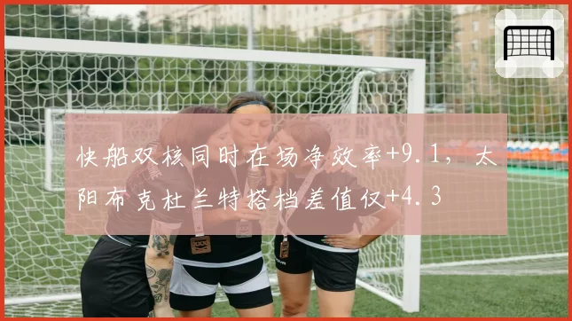 快船双核同时在场净效率+9.1，太阳布克杜兰特搭档差值仅+4.3
