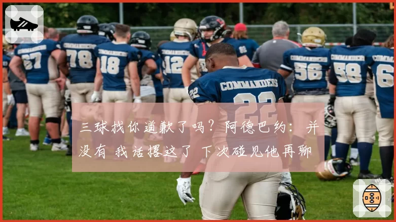 三球找你道歉了吗？阿德巴约：并没有 我话撂这了 下次碰见他再聊