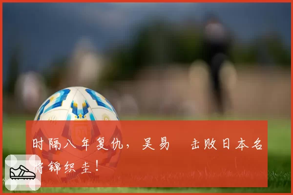 时隔八年复仇，吴易昺击败日本名将锦织圭！