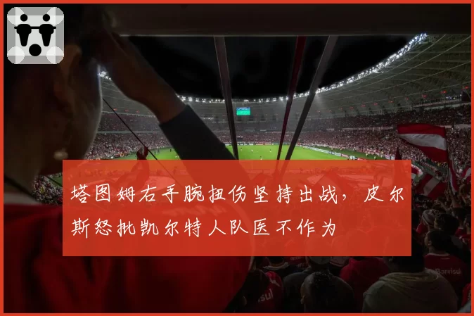 塔图姆右手腕扭伤坚持出战，皮尔斯怒批凯尔特人队医不作为
