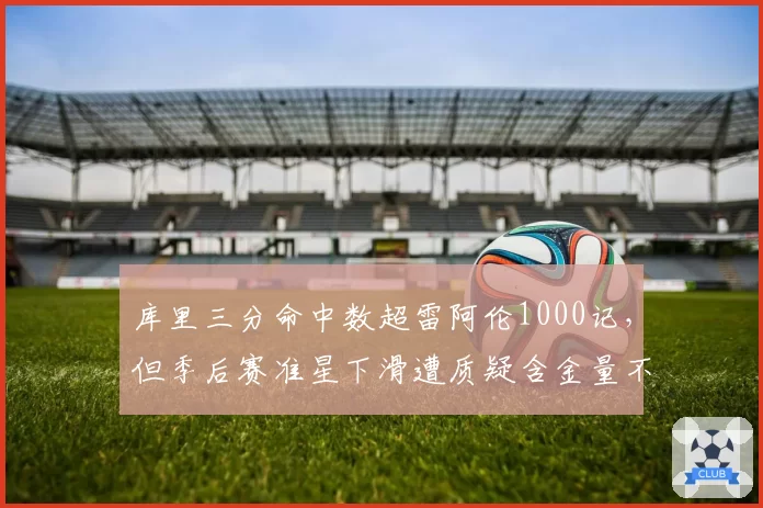 库里三分命中数超雷阿伦1000记，但季后赛准星下滑遭质疑含金量不足