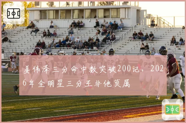 姜伟泽三分命中数突破200记，2026年全明星三分王非他莫属