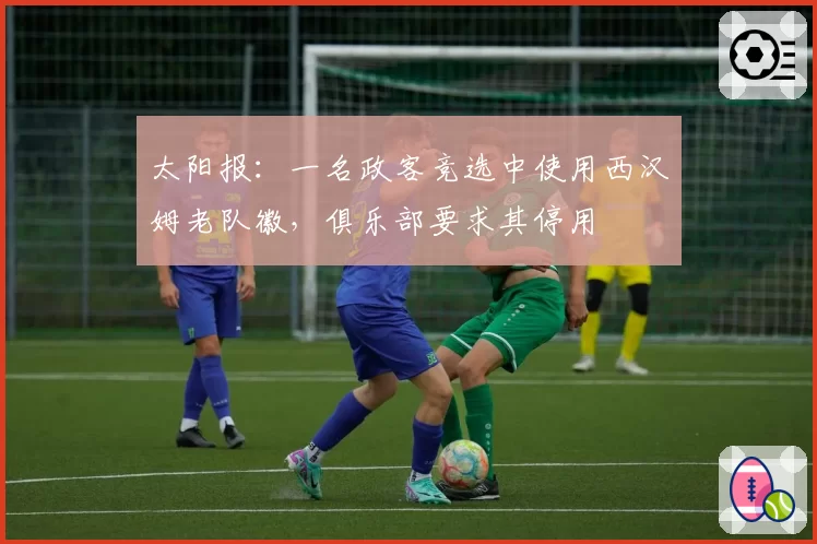 太阳报：一名政客竞选中使用西汉姆老队徽，俱乐部要求其停用