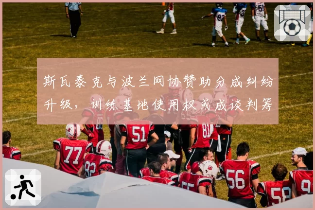 斯瓦泰克与波兰网协赞助分成纠纷升级，训练基地使用权或成谈判筹码