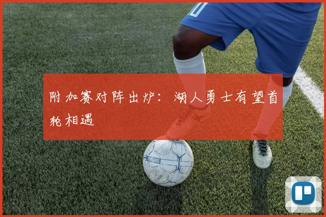 附加赛对阵出炉：湖人勇士有望首轮相遇