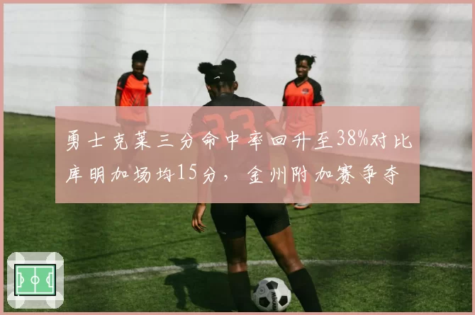 勇士克莱三分命中率回升至38%对比库明加场均15分,金州附加赛争夺双核依赖度对比