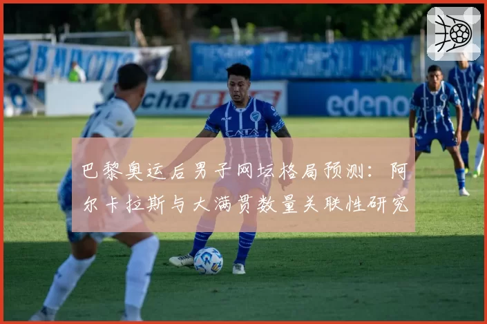 巴黎奥运后男子网坛格局预测：阿尔卡拉斯与大满贯数量关联性研究