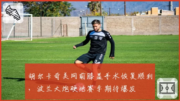 胡尔卡奇美网前膝盖手术恢复顺利，波兰大炮硬地赛季期待爆发