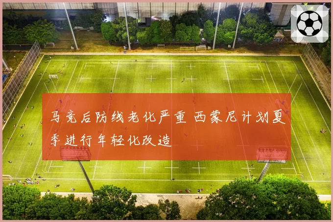 马竞后防线老化严重 西蒙尼计划夏季进行年轻化改造