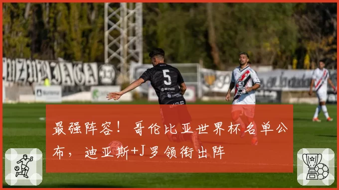 最强阵容！哥伦比亚世界杯名单公布，迪亚斯+J罗领衔出阵