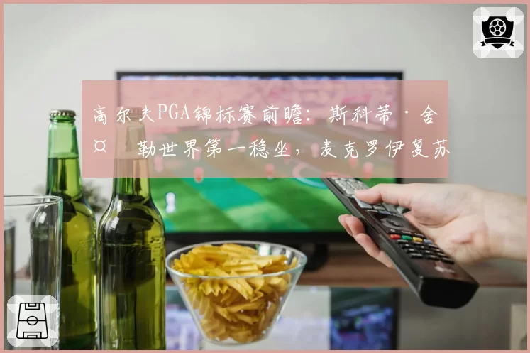 高尔夫PGA锦标赛前瞻：斯科蒂·舍夫勒世界第一稳坐，麦克罗伊复苏挑战