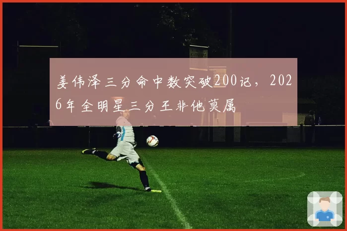 姜伟泽三分命中数突破200记，2026年全明星三分王非他莫属