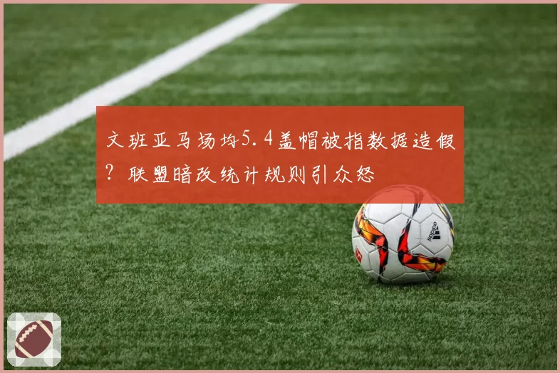 文班亚马场均5.4盖帽被指数据造假？联盟暗改统计规则引众怒