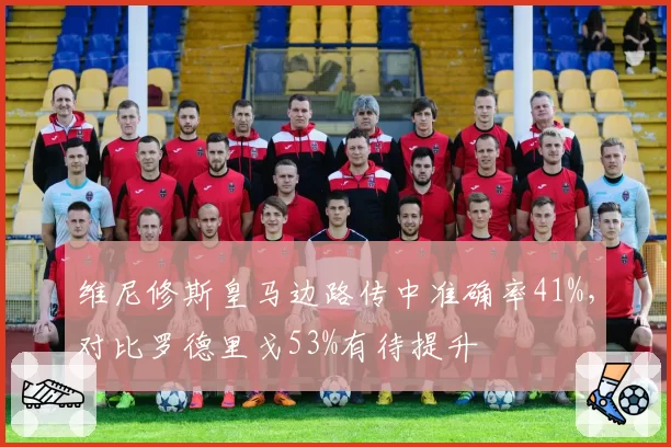 维尼修斯皇马边路传中准确率41%,对比罗德里戈53%有待提升