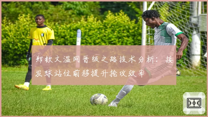 郑钦文温网晋级之路技术分析：接发球站位前移提升抢攻效率