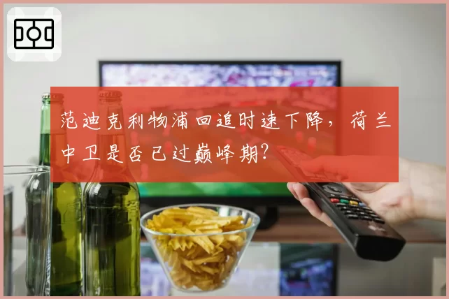 范迪克利物浦回追时速下降，荷兰中卫是否已过巅峰期？