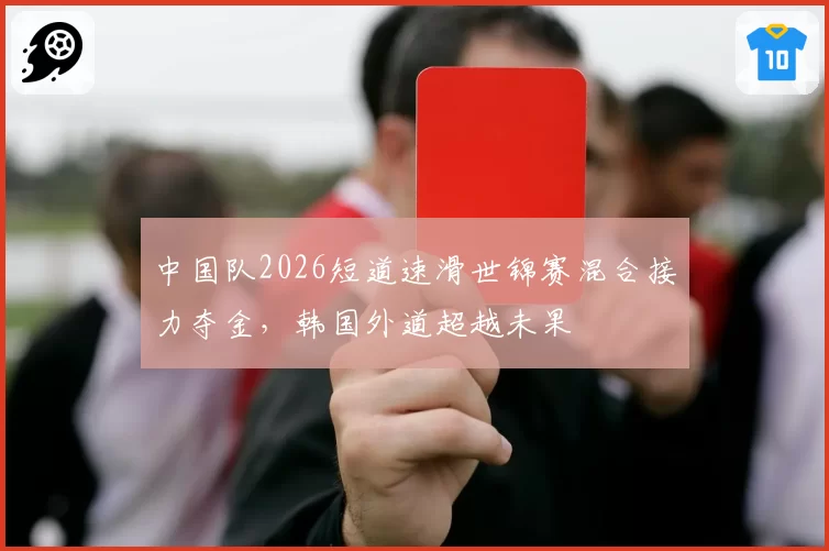 中国队2026短道速滑世锦赛混合接力夺金，韩国外道超越未果