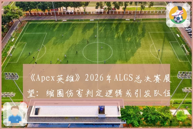 《Apex英雄》2026年ALGS总决赛展望：缩圈伤害判定逻辑或引发队伍抗议