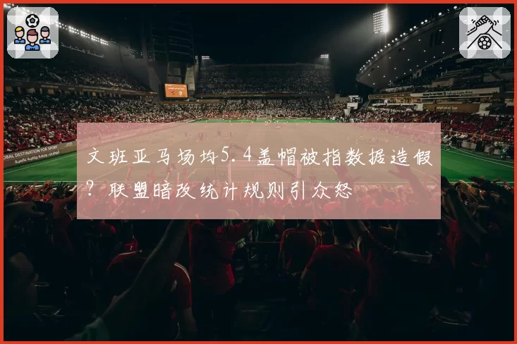文班亚马场均5.4盖帽被指数据造假？联盟暗改统计规则引众怒