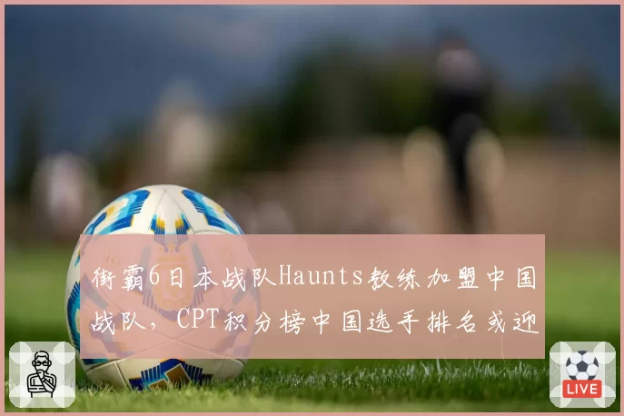街霸6日本战队Haunts教练加盟中国战队，CPT积分榜中国选手排名或迎突破