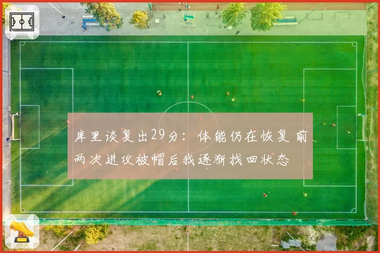 库里谈复出29分：体能仍在恢复 前两次进攻被帽后我逐渐找回状态
