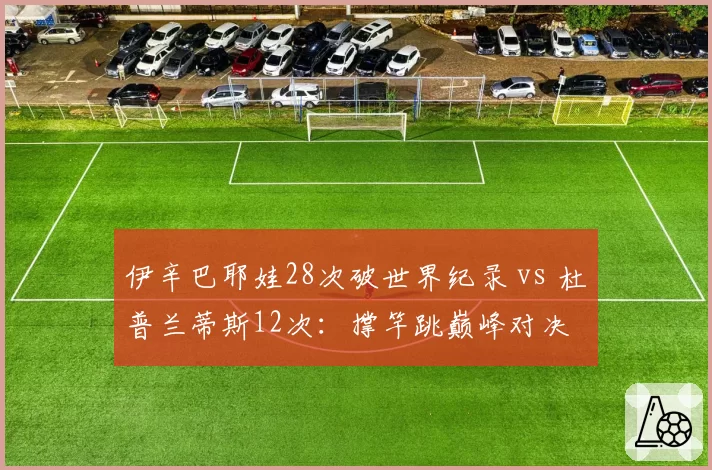 伊辛巴耶娃28次破世界纪录 vs 杜普兰蒂斯12次：撑竿跳巅峰对决