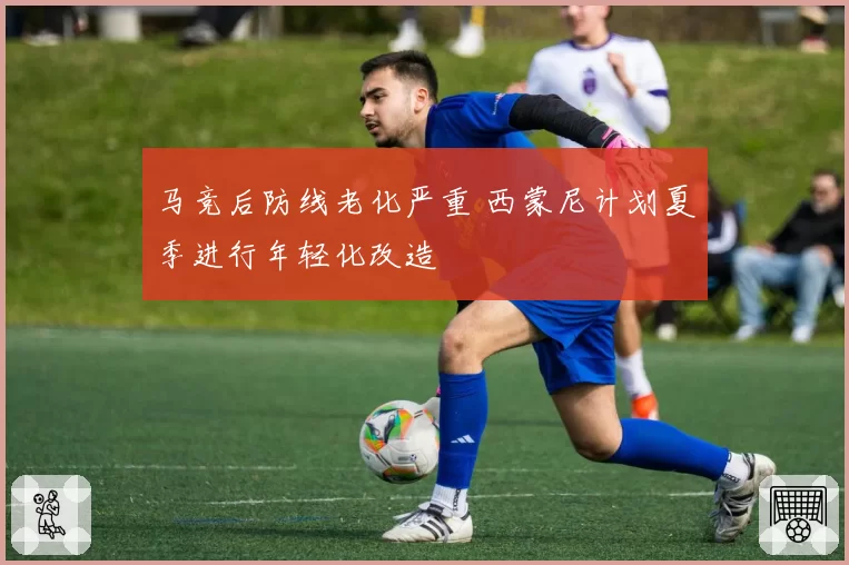 马竞后防线老化严重 西蒙尼计划夏季进行年轻化改造