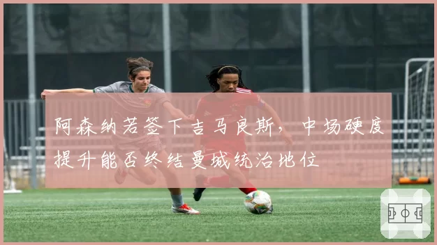 阿森纳若签下吉马良斯，中场硬度提升能否终结曼城统治地位
