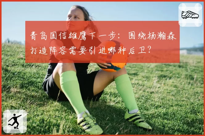 青岛国信雄鹰下一步：围绕杨瀚森打造阵容需要引进哪种后卫？