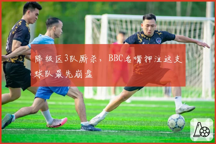 降级区3队厮杀，BBC名嘴押注这支球队最先崩盘