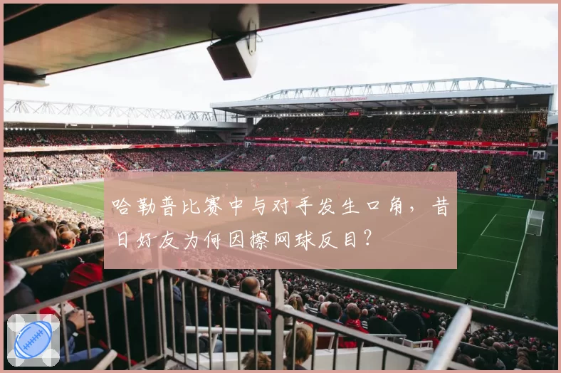 哈勒普比赛中与对手发生口角，昔日好友为何因擦网球反目？