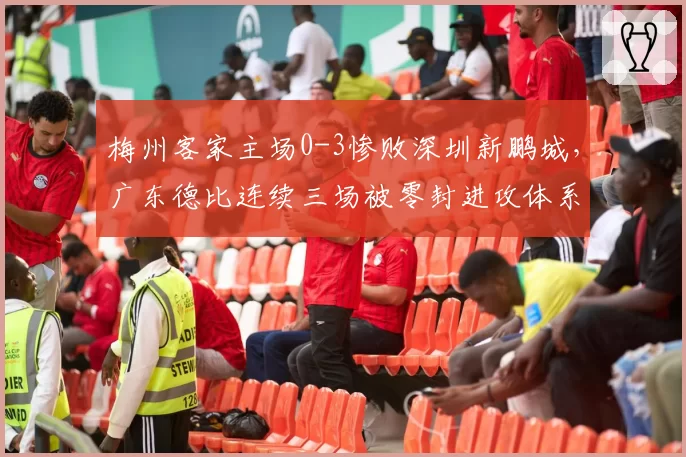 梅州客家主场0-3惨败深圳新鹏城,广东德比连续三场被零封进攻体系还能拯救吗?