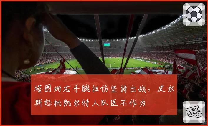 塔图姆右手腕扭伤坚持出战，皮尔斯怒批凯尔特人队医不作为