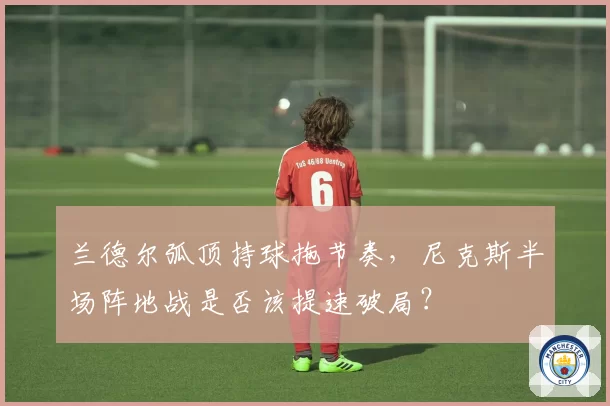 兰德尔弧顶持球拖节奏，尼克斯半场阵地战是否该提速破局？