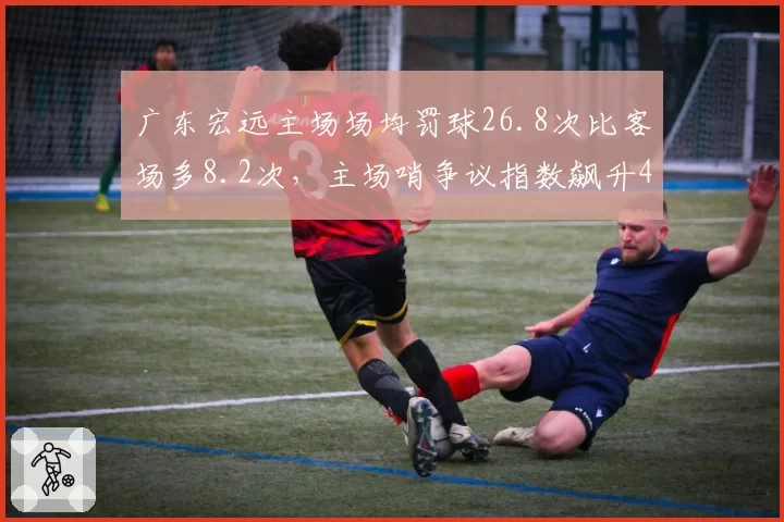 广东宏远主场场均罚球26.8次比客场多8.2次,主场哨争议指数飙升45%