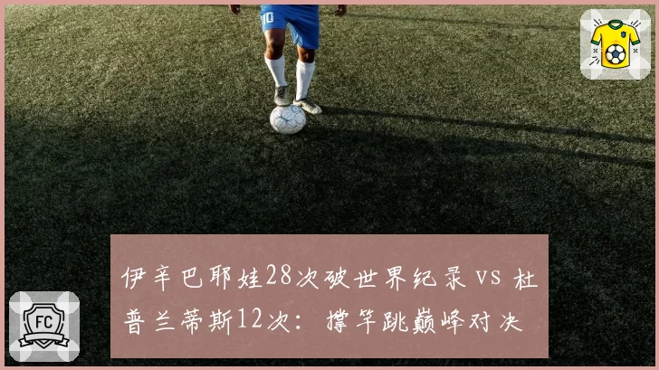 伊辛巴耶娃28次破世界纪录 vs 杜普兰蒂斯12次：撑竿跳巅峰对决