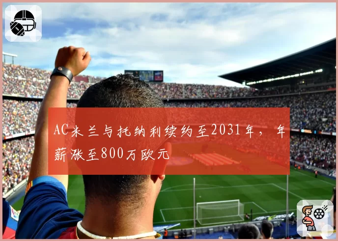 AC米兰与托纳利续约至2031年，年薪涨至800万欧元