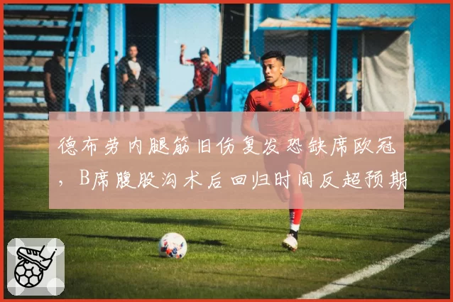 德布劳内腿筋旧伤复发恐缺席欧冠，B席腹股沟术后回归时间反超预期