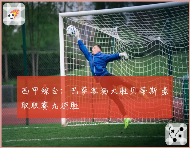 西甲综合:巴萨客场大胜贝蒂斯 豪取联赛九连胜
