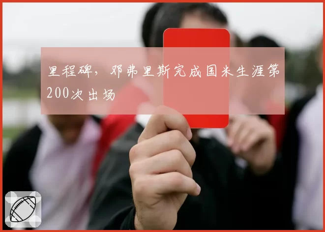 里程碑，邓弗里斯完成国米生涯第200次出场