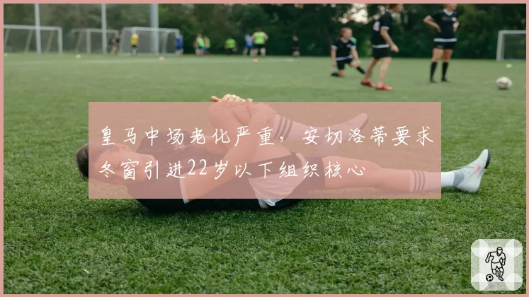 皇马中场老化严重,安切洛蒂要求冬窗引进22岁以下组织核心