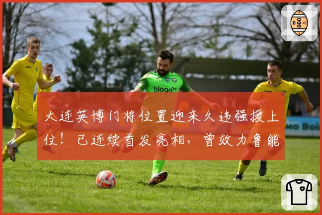 大连英博门将位置迎来久违强援上位！已连续首发亮相，曾效力鲁能