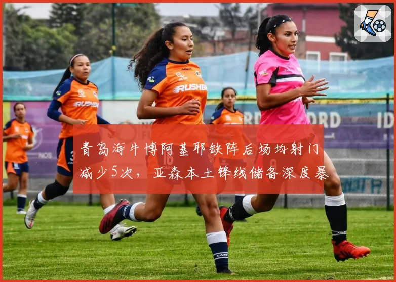 青岛海牛博阿基耶缺阵后场均射门减少5次，亚森本土锋线储备深度暴露？
