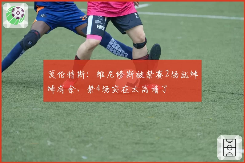 莫伦特斯：维尼修斯被禁赛2场就绰绰有余，禁4场实在太离谱了