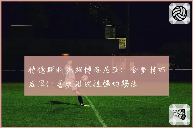特德斯科亮相博洛尼亚：会坚持四后卫；喜欢进攻性强的踢法